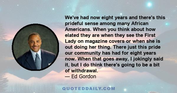 We've had now eight years and there's this prideful sense among many African Americans. When you think about how elated they are when they see the First Lady on magazine covers or when she is out doing her thing. There