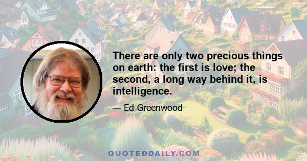 There are only two precious things on earth: the first is love; the second, a long way behind it, is intelligence.