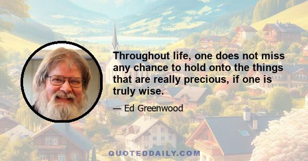 Throughout life, one does not miss any chance to hold onto the things that are really precious, if one is truly wise.