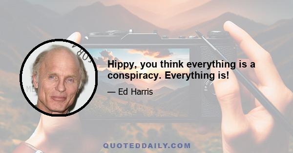 Hippy, you think everything is a conspiracy. Everything is!