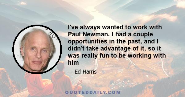 I've always wanted to work with Paul Newman. I had a couple opportunities in the past, and I didn't take advantage of it, so it was really fun to be working with him