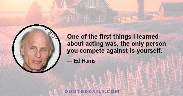 One of the first things I learned about acting was, the only person you compete against is yourself.