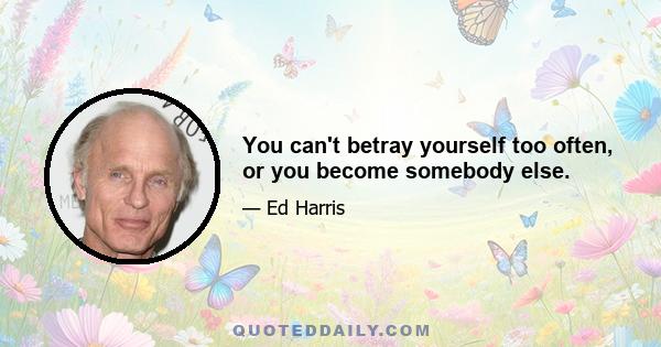 You can't betray yourself too often, or you become somebody else.