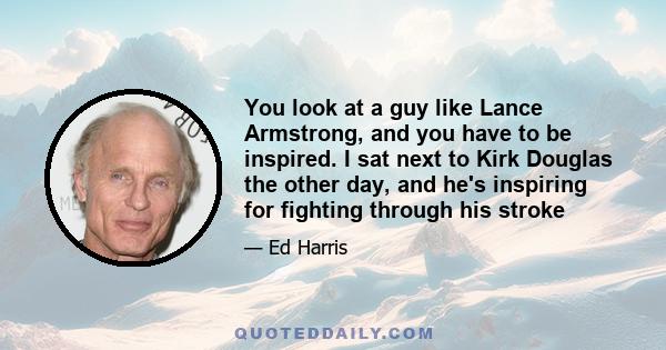 You look at a guy like Lance Armstrong, and you have to be inspired. I sat next to Kirk Douglas the other day, and he's inspiring for fighting through his stroke