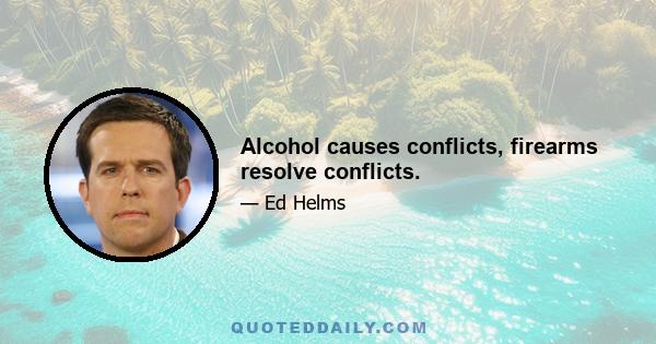 Alcohol causes conflicts, firearms resolve conflicts.