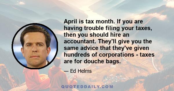 April is tax month. If you are having trouble filing your taxes, then you should hire an accountant. They'll give you the same advice that they've given hundreds of corporations - taxes are for douche bags.