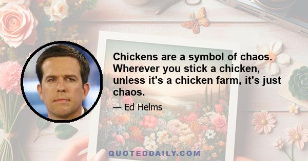 Chickens are a symbol of chaos. Wherever you stick a chicken, unless it's a chicken farm, it's just chaos.