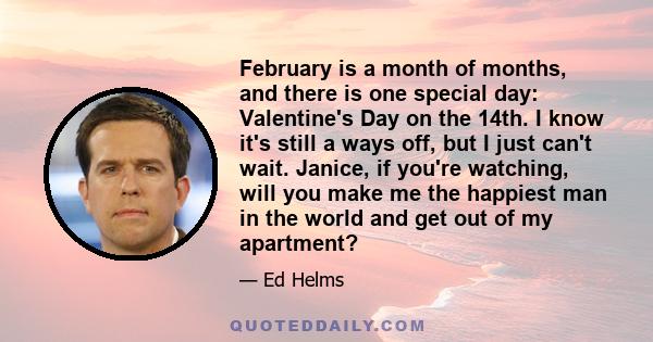 February is a month of months, and there is one special day: Valentine's Day on the 14th. I know it's still a ways off, but I just can't wait. Janice, if you're watching, will you make me the happiest man in the world