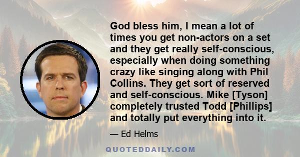 God bless him, I mean a lot of times you get non-actors on a set and they get really self-conscious, especially when doing something crazy like singing along with Phil Collins. They get sort of reserved and