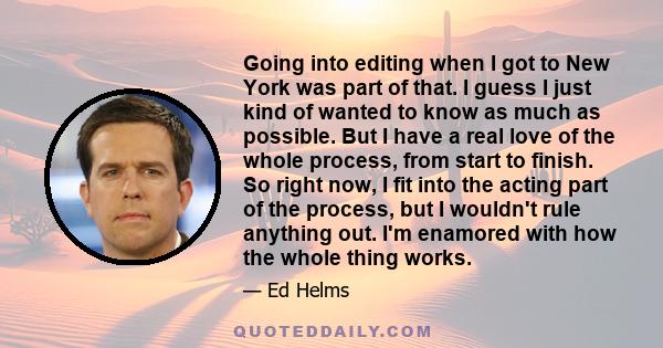 Going into editing when I got to New York was part of that. I guess I just kind of wanted to know as much as possible. But I have a real love of the whole process, from start to finish. So right now, I fit into the