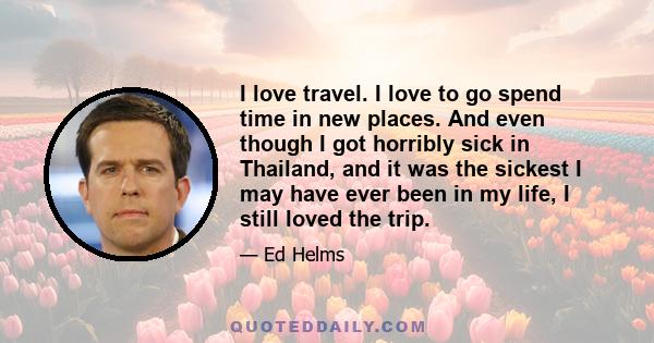 I love travel. I love to go spend time in new places. And even though I got horribly sick in Thailand, and it was the sickest I may have ever been in my life, I still loved the trip.