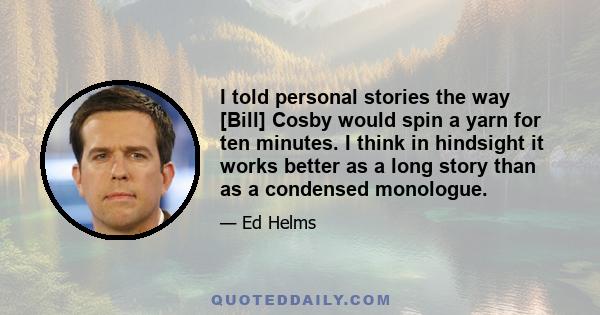 I told personal stories the way [Bill] Cosby would spin a yarn for ten minutes. I think in hindsight it works better as a long story than as a condensed monologue.