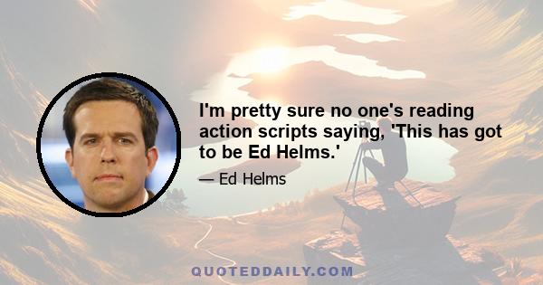 I'm pretty sure no one's reading action scripts saying, 'This has got to be Ed Helms.'