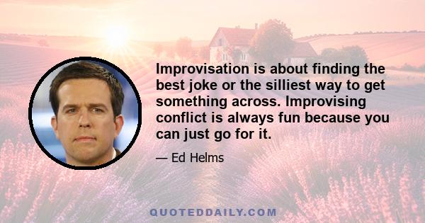 Improvisation is about finding the best joke or the silliest way to get something across. Improvising conflict is always fun because you can just go for it.