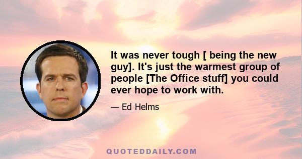 It was never tough [ being the new guy]. It's just the warmest group of people [The Office stuff] you could ever hope to work with.