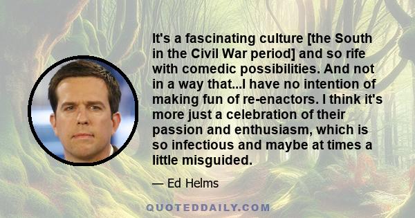 It's a fascinating culture [the South in the Civil War period] and so rife with comedic possibilities. And not in a way that...I have no intention of making fun of re-enactors. I think it's more just a celebration of