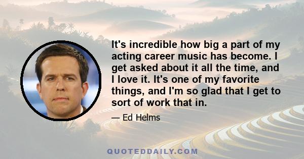 It's incredible how big a part of my acting career music has become. I get asked about it all the time, and I love it. It's one of my favorite things, and I'm so glad that I get to sort of work that in.