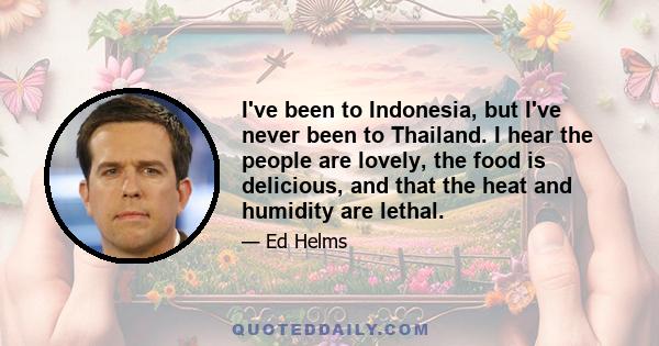 I've been to Indonesia, but I've never been to Thailand. I hear the people are lovely, the food is delicious, and that the heat and humidity are lethal.