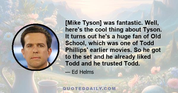 [Mike Tyson] was fantastic. Well, here's the cool thing about Tyson. It turns out he's a huge fan of Old School, which was one of Todd Phillips' earlier movies. So he got to the set and he already liked Todd and he