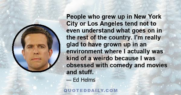 People who grew up in New York City or Los Angeles tend not to even understand what goes on in the rest of the country. I'm really glad to have grown up in an environment where I actually was kind of a weirdo because I