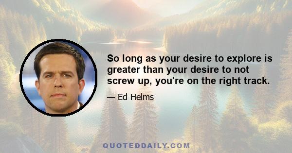 So long as your desire to explore is greater than your desire to not screw up, you're on the right track.