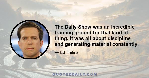 The Daily Show was an incredible training ground for that kind of thing. It was all about discipline and generating material constantly.