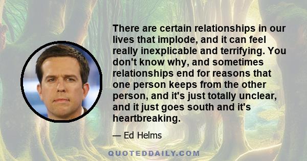 There are certain relationships in our lives that implode, and it can feel really inexplicable and terrifying. You don't know why, and sometimes relationships end for reasons that one person keeps from the other person, 