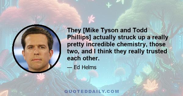 They [Mike Tyson and Todd Phillips] actually struck up a really pretty incredible chemistry, those two, and I think they really trusted each other.