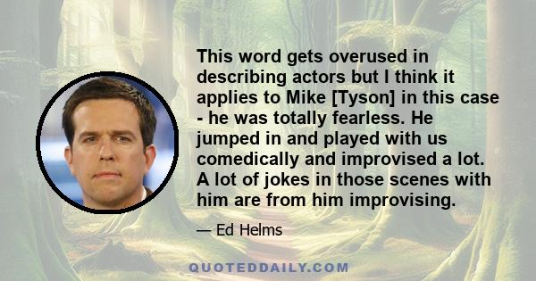 This word gets overused in describing actors but I think it applies to Mike [Tyson] in this case - he was totally fearless. He jumped in and played with us comedically and improvised a lot. A lot of jokes in those