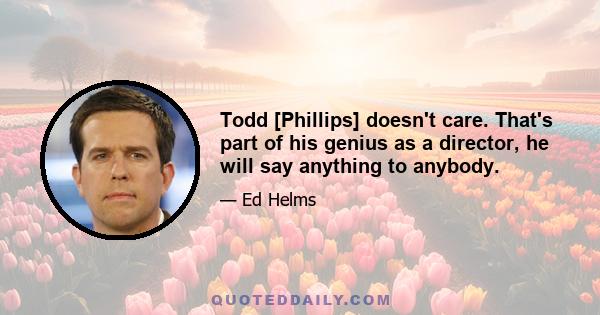 Todd [Phillips] doesn't care. That's part of his genius as a director, he will say anything to anybody.