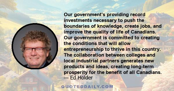 Our government's providing record investments necessary to push the boundaries of knowledge, create jobs, and improve the quality of life of Canadians. Our government is committed to creating the conditions that will