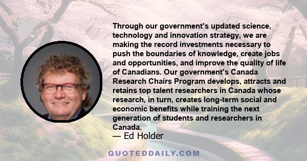 Through our government's updated science, technology and innovation strategy, we are making the record investments necessary to push the boundaries of knowledge, create jobs and opportunities, and improve the quality of 