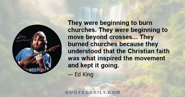 They were beginning to burn churches. They were beginning to move beyond crosses... They burned churches because they understood that the Christian faith was what inspired the movement and kept it going.