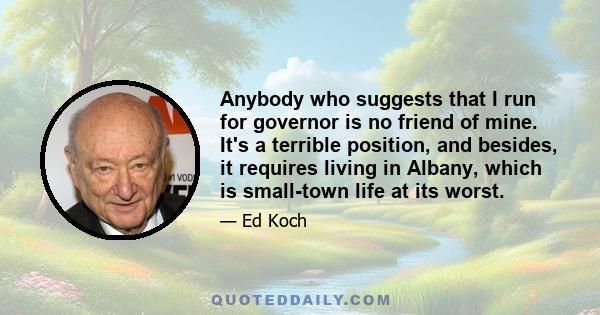 Anybody who suggests that I run for governor is no friend of mine. It's a terrible position, and besides, it requires living in Albany, which is small-town life at its worst.