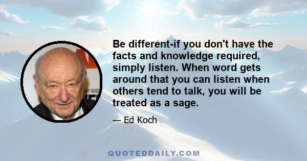 Be different-if you don't have the facts and knowledge required, simply listen. When word gets around that you can listen when others tend to talk, you will be treated as a sage.