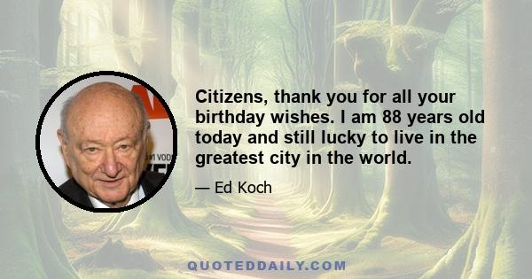 Citizens, thank you for all your birthday wishes. I am 88 years old today and still lucky to live in the greatest city in the world.