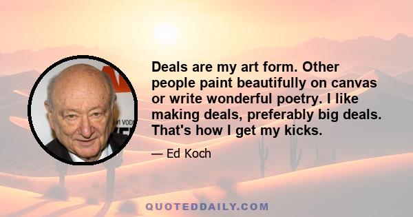 Deals are my art form. Other people paint beautifully on canvas or write wonderful poetry. I like making deals, preferably big deals. That's how I get my kicks.