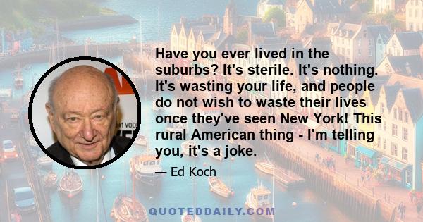 Have you ever lived in the suburbs? It's sterile. It's nothing. It's wasting your life, and people do not wish to waste their lives once they've seen New York! This rural American thing - I'm telling you, it's a joke.