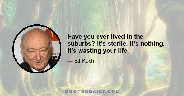 Have you ever lived in the suburbs? It's sterile. It's nothing. It's wasting your life.