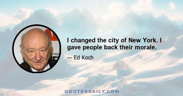 I changed the city of New York. I gave people back their morale.