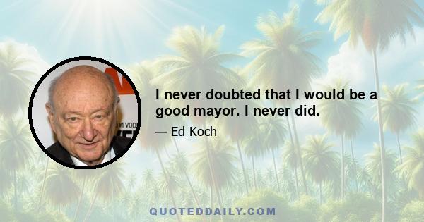 I never doubted that I would be a good mayor. I never did.