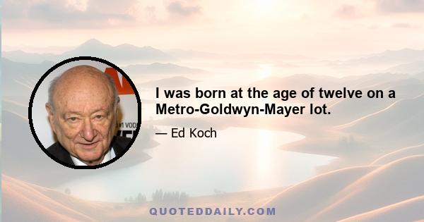 I was born at the age of twelve on a Metro-Goldwyn-Mayer lot.