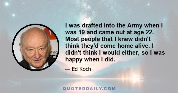 I was drafted into the Army when I was 19 and came out at age 22. Most people that I knew didn't think they'd come home alive. I didn't think I would either, so I was happy when I did.