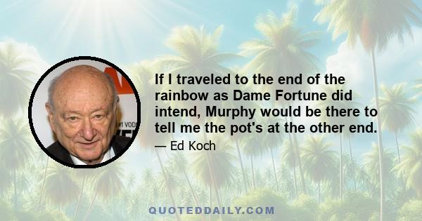 If I traveled to the end of the rainbow as Dame Fortune did intend, Murphy would be there to tell me the pot's at the other end.