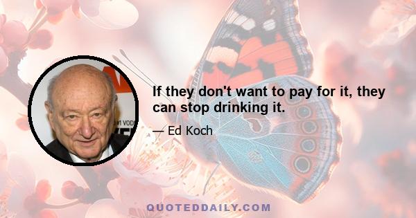 If they don't want to pay for it, they can stop drinking it.