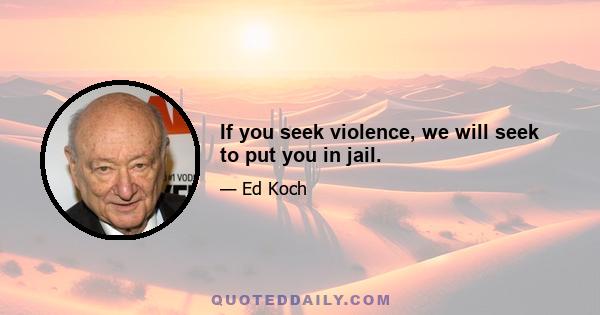 If you seek violence, we will seek to put you in jail.