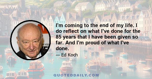 I'm coming to the end of my life. I do reflect on what I've done for the 85 years that I have been given so far. And I'm proud of what I've done.