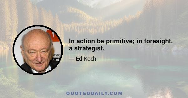 In action be primitive; in foresight, a strategist.