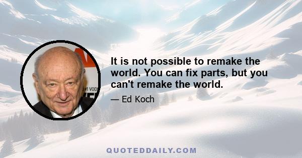 It is not possible to remake the world. You can fix parts, but you can't remake the world.