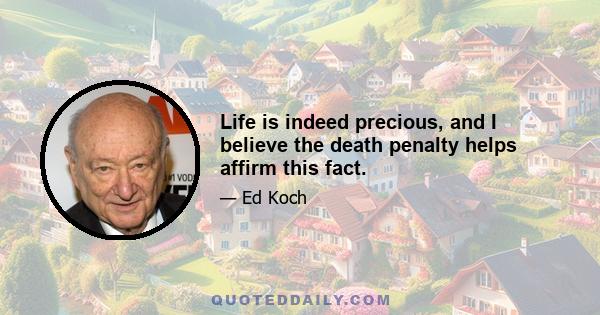 Life is indeed precious, and I believe the death penalty helps affirm this fact.